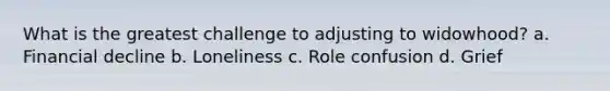 What is the greatest challenge to adjusting to widowhood? a. Financial decline b. Loneliness c. Role confusion d. Grief