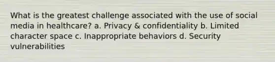 What is the greatest challenge associated with the use of social media in healthcare? a. Privacy & confidentiality b. Limited character space c. Inappropriate behaviors d. Security vulnerabilities