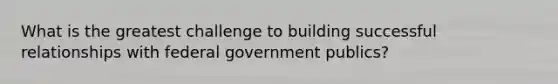 What is the greatest challenge to building successful relationships with federal government publics?