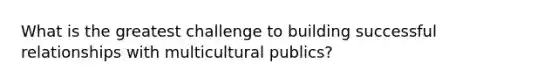 What is the greatest challenge to building successful relationships with multicultural publics?