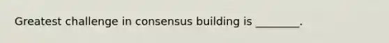 Greatest challenge in consensus building is ________.