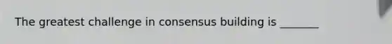 The greatest challenge in consensus building is _______