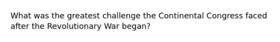 What was the greatest challenge the Continental Congress faced after the Revolutionary War began?