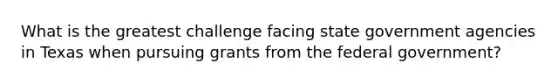 What is the greatest challenge facing state government agencies in Texas when pursuing grants from the federal government?