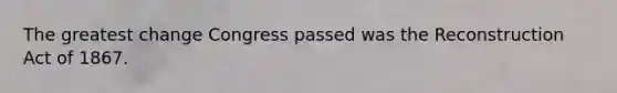 The greatest change Congress passed was the Reconstruction Act of 1867.