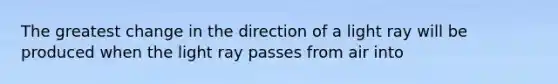 The greatest change in the direction of a light ray will be produced when the light ray passes from air into