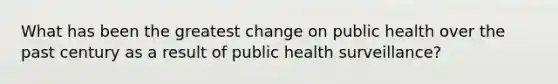 What has been the greatest change on public health over the past century as a result of public health surveillance?