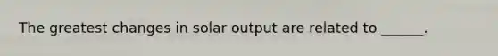 The greatest changes in solar output are related to ______.