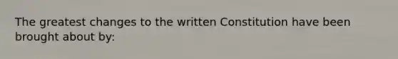 The greatest changes to the written Constitution have been brought about by: