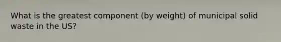 What is the greatest component (by weight) of municipal <a href='https://www.questionai.com/knowledge/kJehU0oaUK-solid-waste' class='anchor-knowledge'>solid waste</a> in the US?