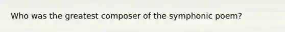 Who was the greatest composer of the symphonic poem?