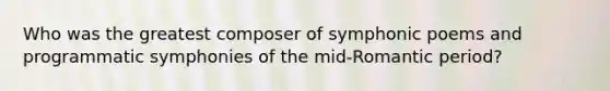 Who was the greatest composer of symphonic poems and programmatic symphonies of the mid-Romantic period?