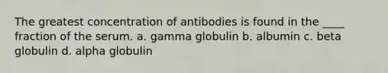 The greatest concentration of antibodies is found in the ____ fraction of the serum. a. gamma globulin b. albumin c. beta globulin d. alpha globulin