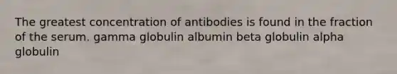 The greatest concentration of antibodies is found in the fraction of the serum. gamma globulin albumin beta globulin alpha globulin