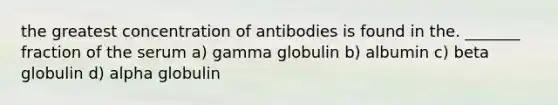 the greatest concentration of antibodies is found in the. _______ fraction of the serum a) gamma globulin b) albumin c) beta globulin d) alpha globulin