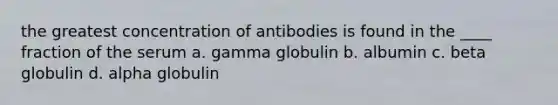 the greatest concentration of antibodies is found in the ____ fraction of the serum a. gamma globulin b. albumin c. beta globulin d. alpha globulin