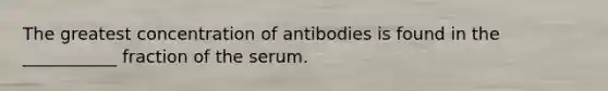 The greatest concentration of antibodies is found in the ___________ fraction of the serum.