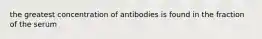 the greatest concentration of antibodies is found in the fraction of the serum