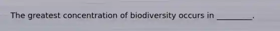 The greatest concentration of biodiversity occurs in _________.