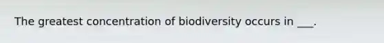 The greatest concentration of biodiversity occurs in ___.