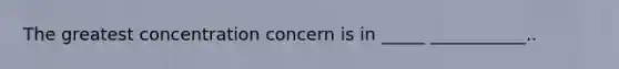 The greatest concentration concern is in _____ ___________..