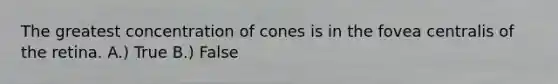 The greatest concentration of cones is in the fovea centralis of the retina. A.) True B.) False