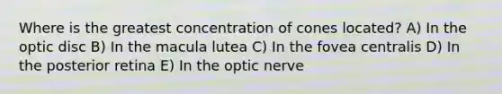 Where is the greatest concentration of cones located? A) In the optic disc B) In the macula lutea C) In the fovea centralis D) In the posterior retina E) In the optic nerve