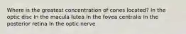 Where is the greatest concentration of cones located? In the optic disc In the macula lutea In the fovea centralis In the posterior retina In the optic nerve