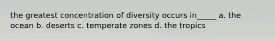 the greatest concentration of diversity occurs in_____ a. the ocean b. deserts c. temperate zones d. the tropics