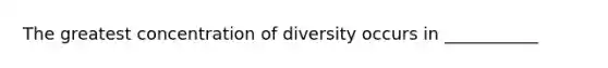 The greatest concentration of diversity occurs in ___________