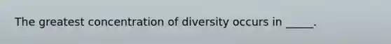 The greatest concentration of diversity occurs in _____.