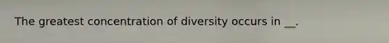 The greatest concentration of diversity occurs in __.