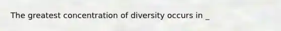 The greatest concentration of diversity occurs in _