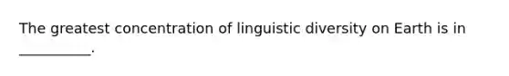 The greatest concentration of linguistic diversity on Earth is in __________.