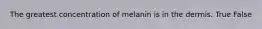 The greatest concentration of melanin is in the dermis. True False