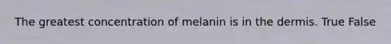 The greatest concentration of melanin is in the dermis. True False