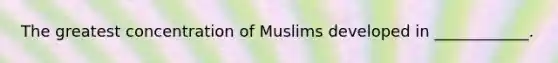 The greatest concentration of Muslims developed in ____________.