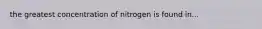 the greatest concentration of nitrogen is found in...