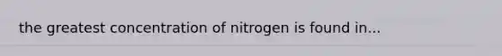 the greatest concentration of nitrogen is found in...