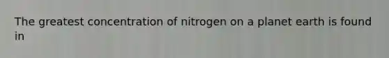 The greatest concentration of nitrogen on a planet earth is found in