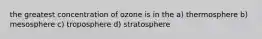 the greatest concentration of ozone is in the a) thermosphere b) mesosphere c) troposphere d) stratosphere