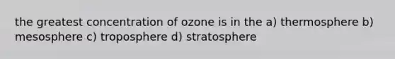 the greatest concentration of ozone is in the a) thermosphere b) mesosphere c) troposphere d) stratosphere