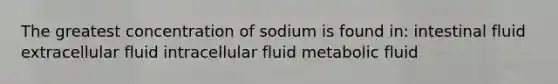 The greatest concentration of sodium is found in: intestinal fluid extracellular fluid intracellular fluid metabolic fluid