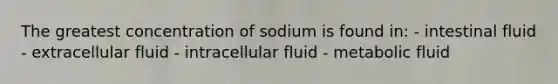 The greatest concentration of sodium is found in: - intestinal fluid - extracellular fluid - intracellular fluid - metabolic fluid