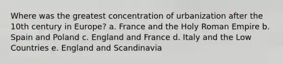 Where was the greatest concentration of urbanization after the 10th century in Europe? a. France and the Holy Roman Empire b. Spain and Poland c. England and France d. Italy and the Low Countries e. England and Scandinavia