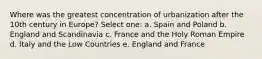 Where was the greatest concentration of urbanization after the 10th century in Europe? Select one: a. Spain and Poland b. England and Scandinavia c. France and the Holy Roman Empire d. Italy and the Low Countries e. England and France