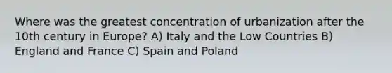 Where was the greatest concentration of urbanization after the 10th century in Europe? A) Italy and the Low Countries B) England and France C) Spain and Poland