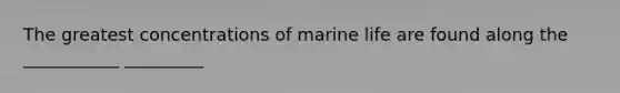 The greatest concentrations of marine life are found along the ___________ _________