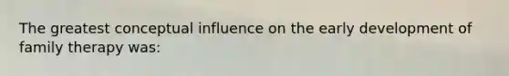 The greatest conceptual influence on the early development of family therapy was: