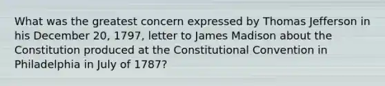 What was the greatest concern expressed by Thomas Jefferson in his December 20, 1797, letter to James Madison about the Constitution produced at the Constitutional Convention in Philadelphia in July of 1787?